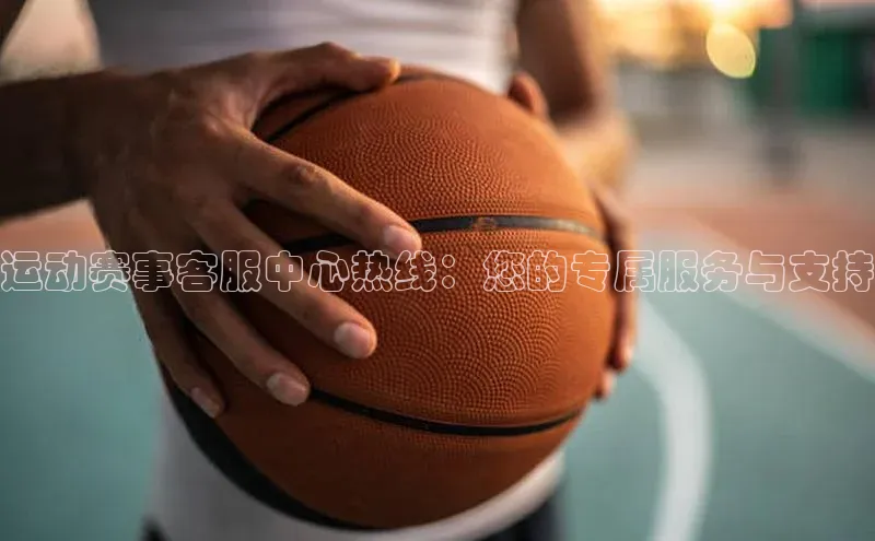 运动赛事客服中心热线：您的专属服务与支持