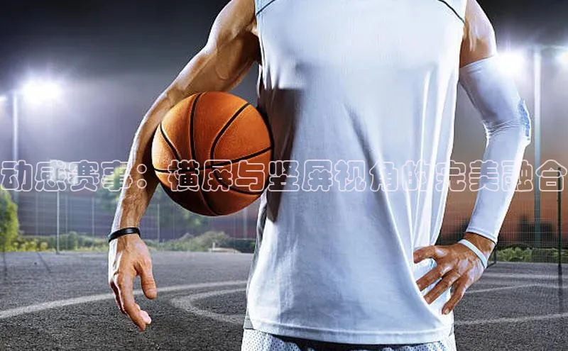 动感赛事：横屏与竖屏视角的完美融合