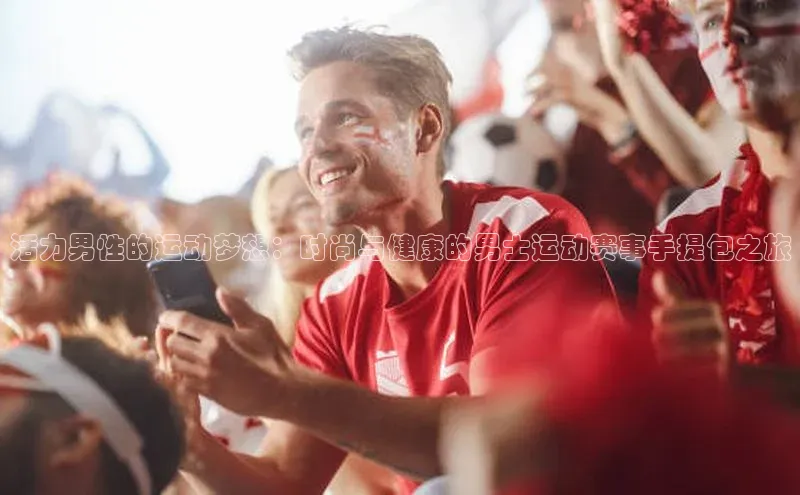 活力男性的运动梦想：时尚与健康的男士运动赛事手提包之旅