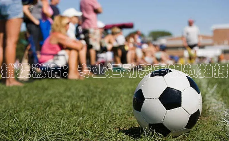 捕捉激情：专业运动赛事视频拍摄